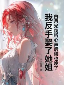 白月光窃听心声后悔也晚了，我反手娶了她姐