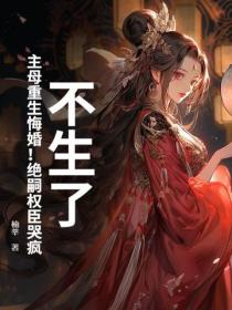 不生了！主母重生悔婚！绝嗣权臣哭疯
