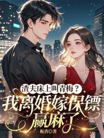 渣夫床上叫青梅？我离婚嫁保镖赢麻了