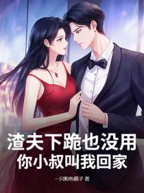 渣夫下跪也没用，你小叔叫我回家