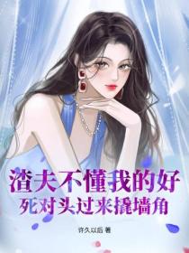 渣夫不懂我的好，死对头过来撬墙角