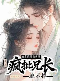 夫君假死我另嫁，惹上疯批兄长逃不掉
