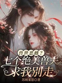 兽世恶雌？七个绝美兽夫求我别走