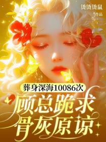 葬身深海10086次，顾总跪求骨灰原谅