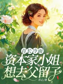 首长冷面，资本家小姐想去父留子