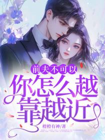 前夫不可以，你怎么越靠越近