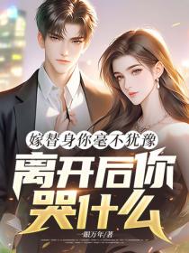 嫁替身你毫不犹豫，离开后你哭什么？