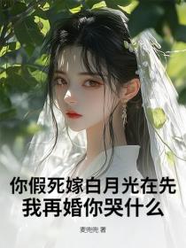 你假死嫁白月光在先，我再婚你哭什么