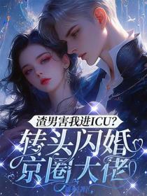 渣男害我进ICU？转头闪婚京圈大佬