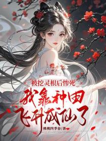 被挖灵根后惨死，我靠种田飞升成仙了