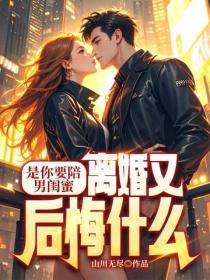 是你要陪男闺蜜，离婚又后悔什么
